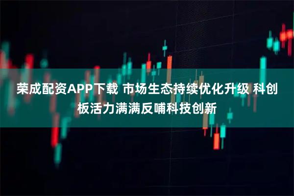 荣成配资APP下载 市场生态持续优化升级 科创板活力满满反哺科技创新