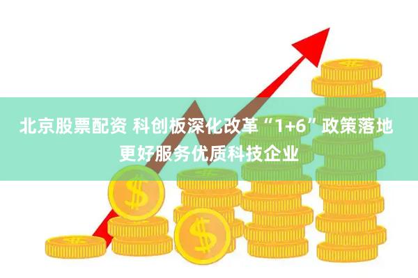 北京股票配资 科创板深化改革“1+6”政策落地 更好服务优质科技企业