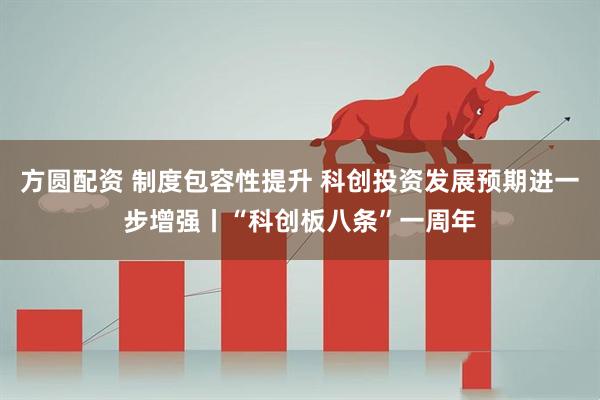 方圆配资 制度包容性提升 科创投资发展预期进一步增强丨“科创板八条”一周年