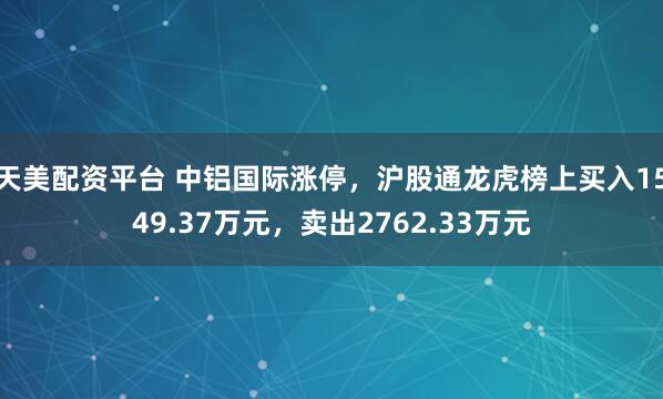 天美配资平台 中铝国际涨停，沪股通龙虎榜上买入1549.37万元，卖出2762.33万元