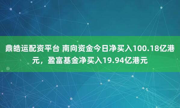 鼎皓运配资平台 南向资金今日净买入100.18亿港元，盈富基金净买入19.94亿港元