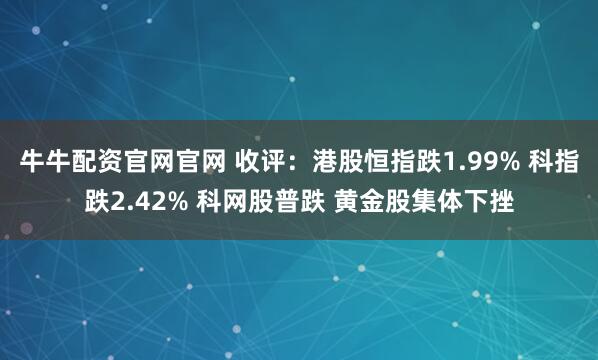 牛牛配资官网官网 收评：港股恒指跌1.99% 科指跌2.42% 科网股普跌 黄金股集体下挫
