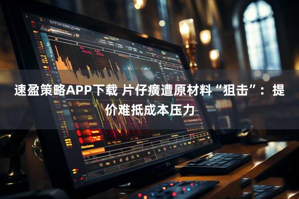 速盈策略APP下载 片仔癀遭原材料“狙击”：提价难抵成本压力