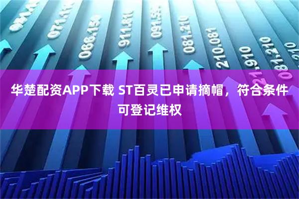华楚配资APP下载 ST百灵已申请摘帽，符合条件可登记维权