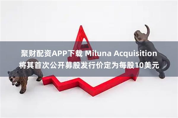 聚财配资APP下载 Miluna Acquisition将其首次公开募股发行价定为每股10美元