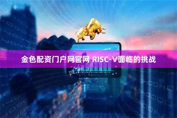 金色配资门户网官网 RISC-V面临的挑战