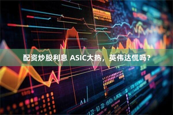 配资炒股利息 ASIC大热，英伟达慌吗？