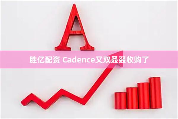 胜亿配资 Cadence又双叒叕收购了