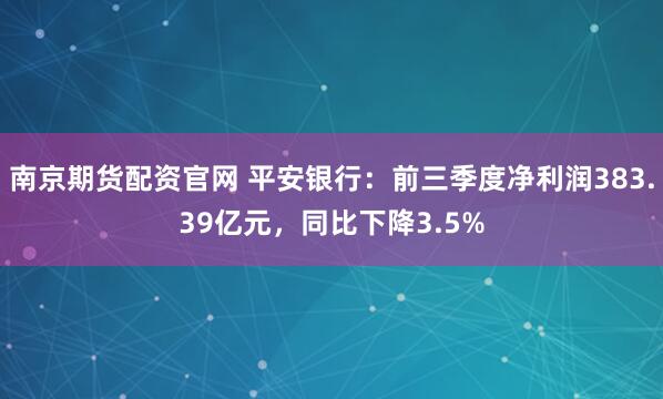 南京期货配资官网 平安银行：前三季度净利润383.39亿元，同比下降3.5%