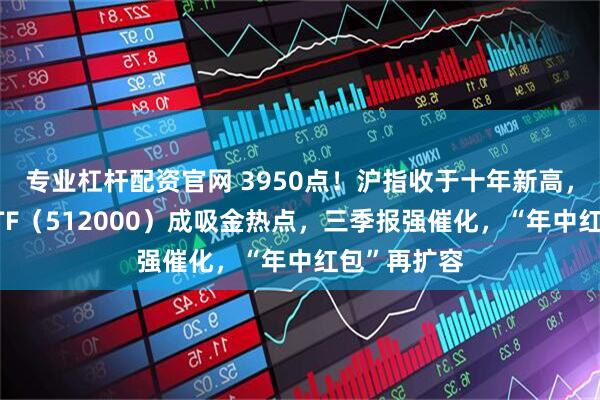 专业杠杆配资官网 3950点！沪指收于十年新高，顶流券商ETF（512000）成吸金热点，三季报强催化，“年中红包”再扩容