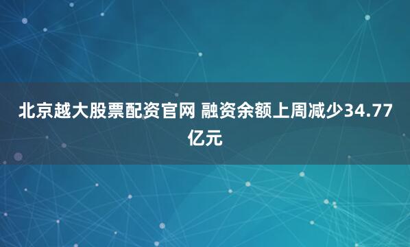 北京越大股票配资官网 融资余额上周减少34.77亿元
