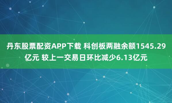 丹东股票配资APP下载 科创板两融余额1545.29亿元 较上一交易日环比减少6.13亿元
