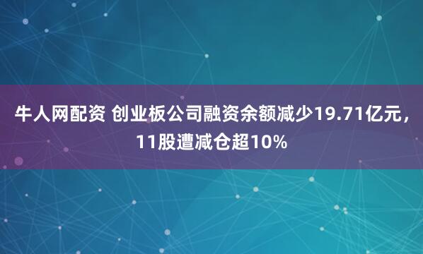 牛人网配资 创业板公司融资余额减少19.71亿元，11股遭减仓超10%