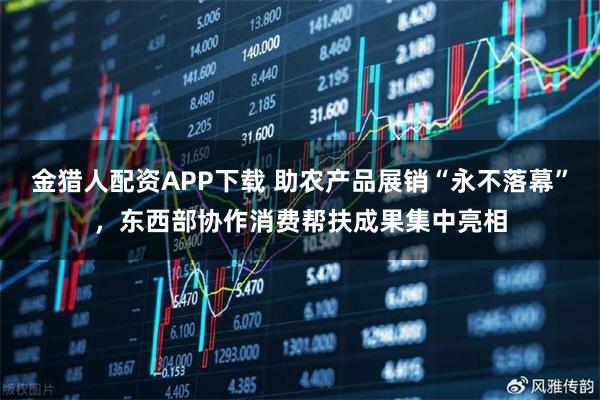 金猎人配资APP下载 助农产品展销“永不落幕”，东西部协作消费帮扶成果集中亮相