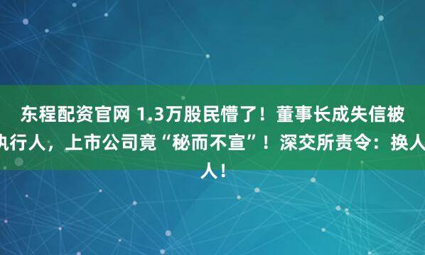 东程配资官网 1.3万股民懵了！董事长成失信被执行人，上市公司竟“秘而不宣”！深交所责令：换人！