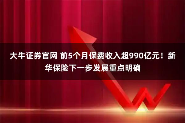 大牛证券官网 前5个月保费收入超990亿元！新华保险下一步发展重点明确