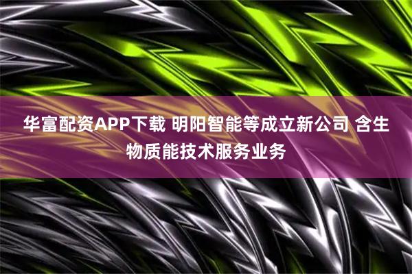 华富配资APP下载 明阳智能等成立新公司 含生物质能技术服务业务