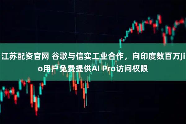 江苏配资官网 谷歌与信实工业合作，向印度数百万Jio用户免费提供AI Pro访问权限