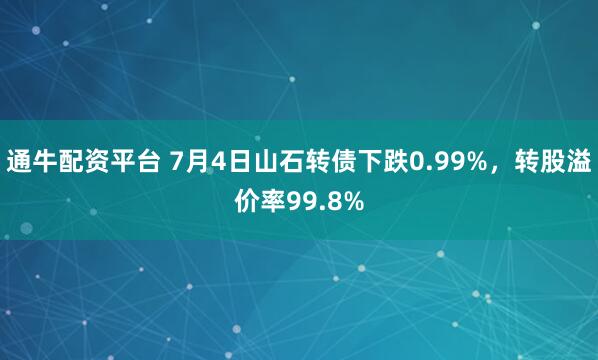 通牛配资平台 7月4日山石转债下跌0.99%，转股溢价率99.8%