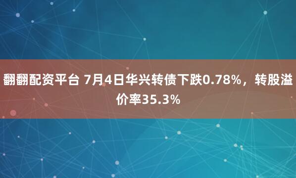 翻翻配资平台 7月4日华兴转债下跌0.78%,转股溢价率35.3%