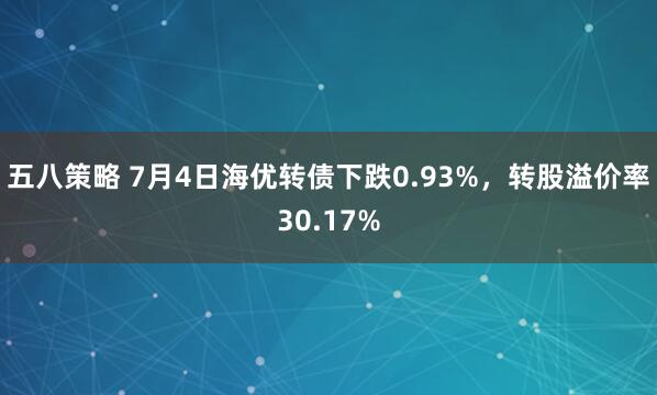 五八策略 7月4日海优转债下跌0.93%，转股溢价率30.17%
