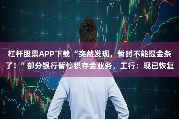 杠杆股票APP下载 “突然发现，暂时不能提金条了！”部分银行暂停积存金业务，工行：现已恢复