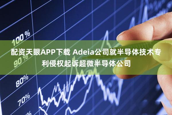 配资天眼APP下载 Adeia公司就半导体技术专利侵权起诉超微半导体公司