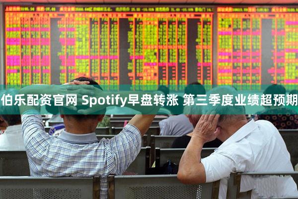 伯乐配资官网 Spotify早盘转涨 第三季度业绩超预期