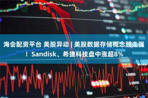 海会配资平台 美股异动 | 美股数据存储概念股走强！Sandisk、希捷科技盘中涨超8%