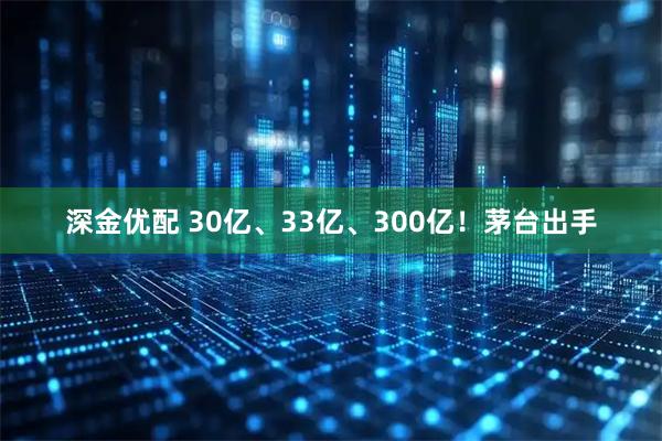 深金优配 30亿、33亿、300亿！茅台出手
