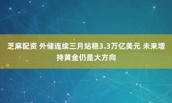 芝麻配资 外储连续三月站稳3.3万亿美元 未来增持黄金仍是大方向