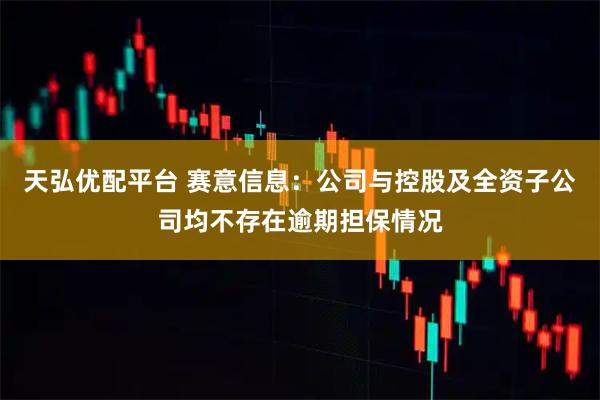 天弘优配平台 赛意信息：公司与控股及全资子公司均不存在逾期担保情况