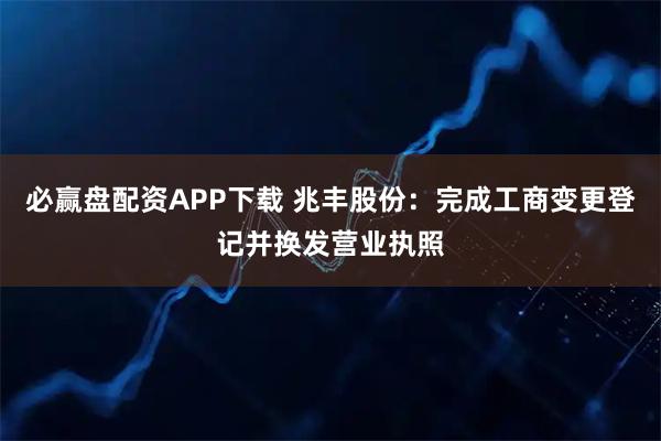 必赢盘配资APP下载 兆丰股份：完成工商变更登记并换发营业执照