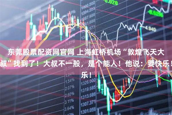 东莞股票配资网官网 上海虹桥机场“敦煌飞天大叔”找到了！大叔不一般，是个能人！他说：要快乐！