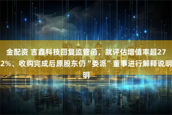 金配资 吉鑫科技回复监管函，就评估增值率超272%、收购完成后原股东仍“委派”董事进行解释说明