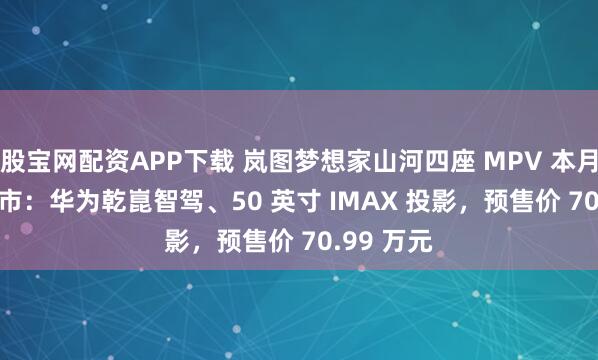 股宝网配资APP下载 岚图梦想家山河四座 MPV 本月 21 日上市:华为乾崑智驾、50 英寸 IMAX 投影,预售价 70.99 万元