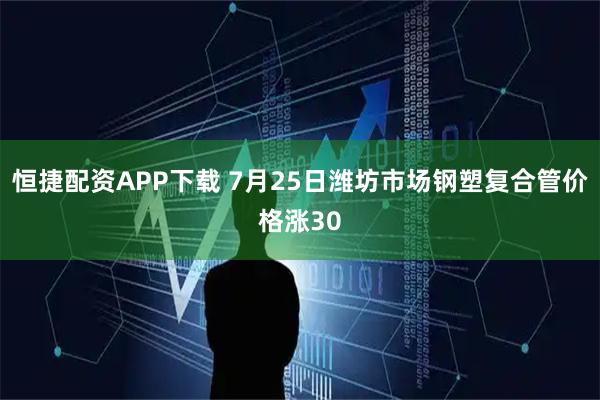恒捷配资APP下载 7月25日潍坊市场钢塑复合管价格涨30