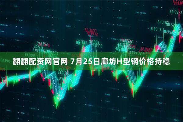 翻翻配资网官网 7月25日廊坊H型钢价格持稳