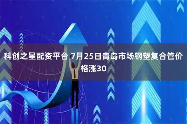 科创之星配资平台 7月25日青岛市场钢塑复合管价格涨30