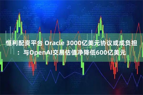 恒利配资平台 Oracle 3000亿美元协议或成负担:与OpenAI交易估值净降低600亿美元
