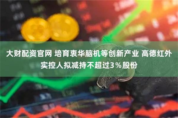 大财配资官网 培育衷华脑机等创新产业 高德红外实控人拟减持不超过3%股份