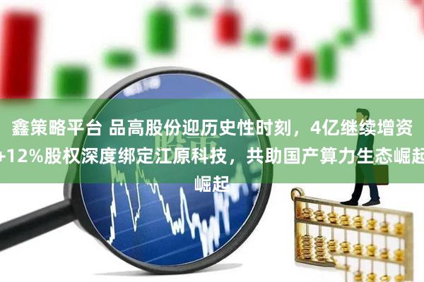 鑫策略平台 品高股份迎历史性时刻,4亿继续增资+12%股权深度绑定江原科技,共助国产算力生态崛起