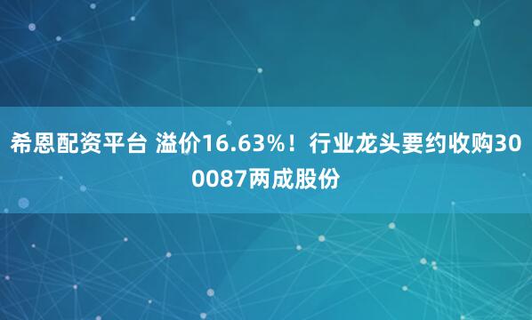 希恩配资平台 溢价16.63%!行业龙头要约收购300087两成股份