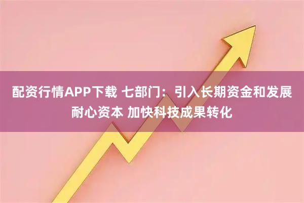 配资行情APP下载 七部门:引入长期资金和发展耐心资本 加快科技成果转化
