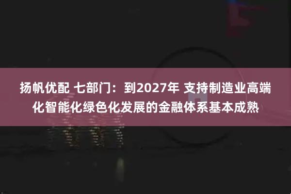 扬帆优配 七部门：到2027年 支持制造业高端化智能化绿色化发展的金融体系基本成熟