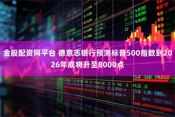 金股配资网平台 德意志银行预测标普500指数到2026年底将升至8000点