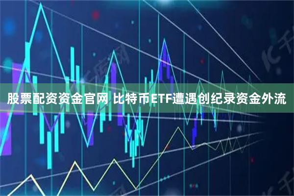 股票配资资金官网 比特币ETF遭遇创纪录资金外流