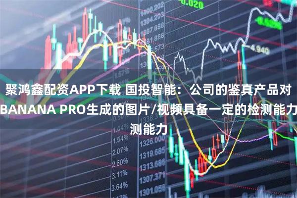 聚鸿鑫配资APP下载 国投智能:公司的鉴真产品对BANANA PRO生成的图片/视频具备一定的检测能力