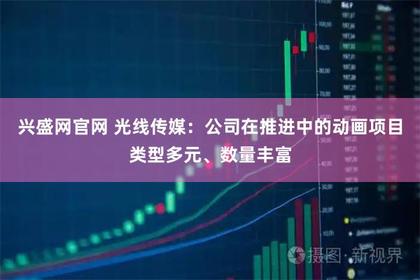 兴盛网官网 光线传媒:公司在推进中的动画项目类型多元、数量丰富