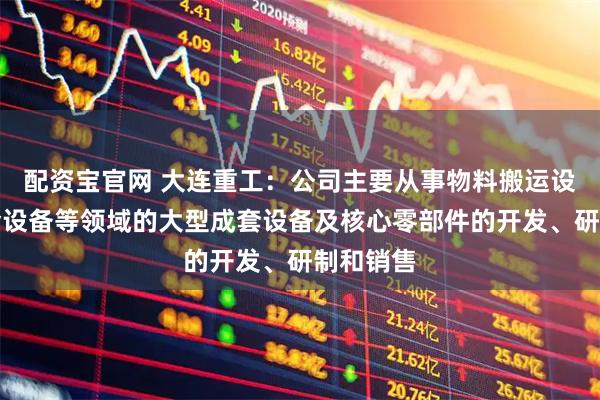 配资宝官网 大连重工:公司主要从事物料搬运设备、冶金设备等领域的大型成套设备及核心零部件的开发、研制和销售